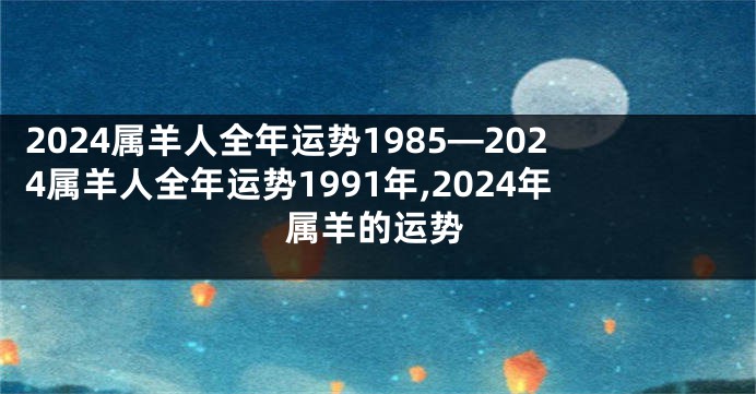 2024属羊人全年运势1985—2024属羊人全年运势1991年,2024年属羊的运势