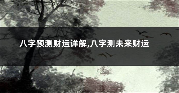 八字预测财运详解,八字测未来财运