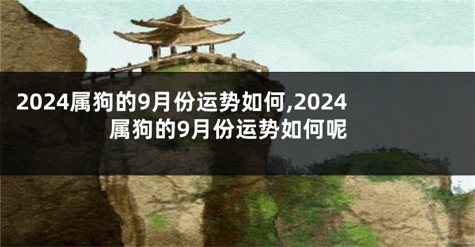 2024属狗的9月份运势如何,2024属狗的9月份运势如何呢