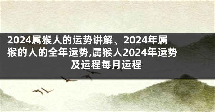 2024属猴人的运势讲解、2024年属猴的人的全年运势,属猴人2024年运势及运程每月运程