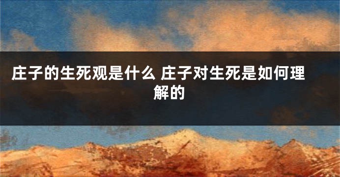 庄子的生死观是什么 庄子对生死是如何理解的