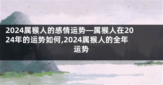 2024属猴人的感情运势—属猴人在2024年的运势如何,2024属猴人的全年运势