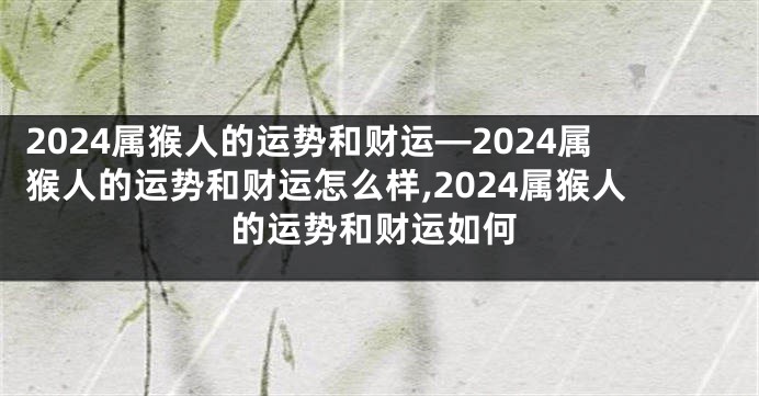 2024属猴人的运势和财运—2024属猴人的运势和财运怎么样,2024属猴人的运势和财运如何