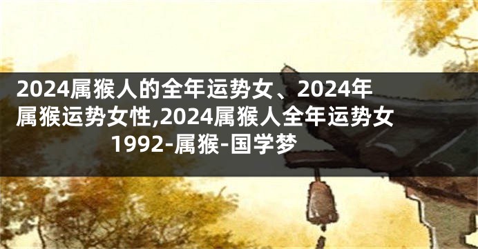 2024属猴人的全年运势女、2024年属猴运势女性,2024属猴人全年运势女1992-属猴-国学梦