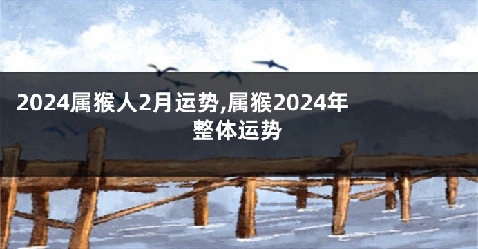 2024属猴人2月运势,属猴2024年整体运势