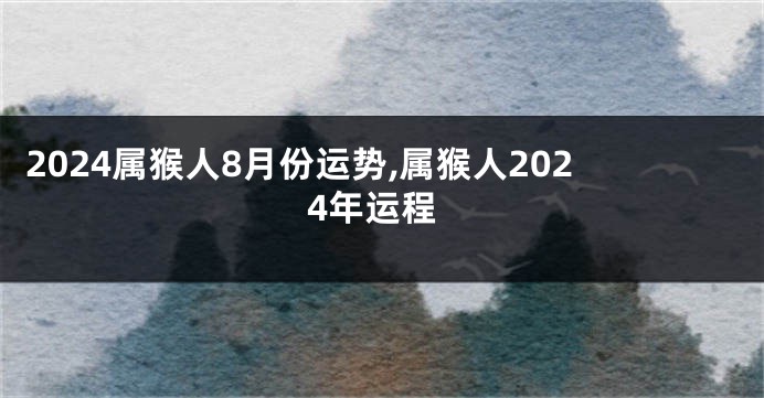 2024属猴人8月份运势,属猴人2024年运程