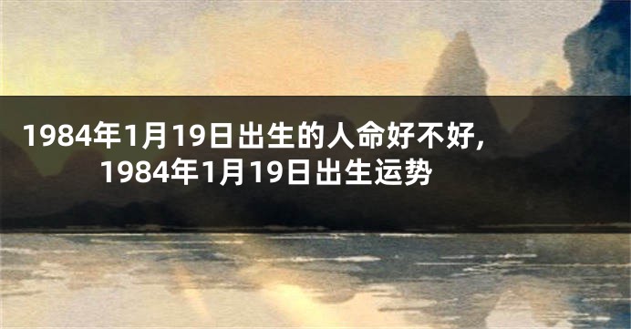 1984年1月19日出生的人命好不好,1984年1月19日出生运势