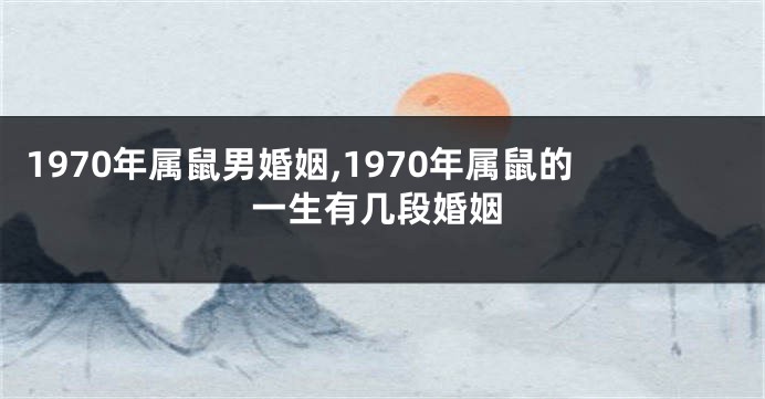 1970年属鼠男婚姻,1970年属鼠的一生有几段婚姻