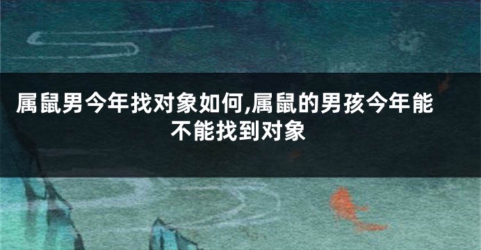 属鼠男今年找对象如何,属鼠的男孩今年能不能找到对象