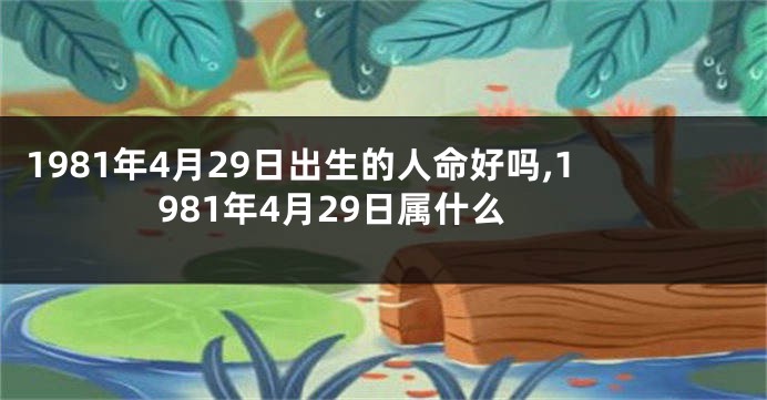 1981年4月29日出生的人命好吗,1981年4月29日属什么