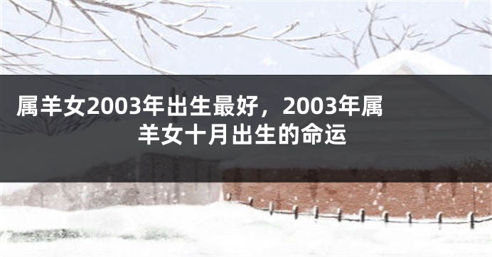 属羊女2003年出生最好，2003年属羊女十月出生的命运