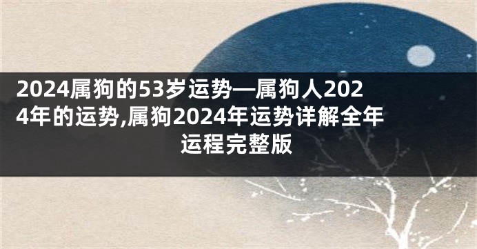 2024属狗的53岁运势—属狗人2024年的运势,属狗2024年运势详解全年运程完整版