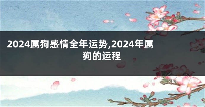 2024属狗感情全年运势,2024年属狗的运程