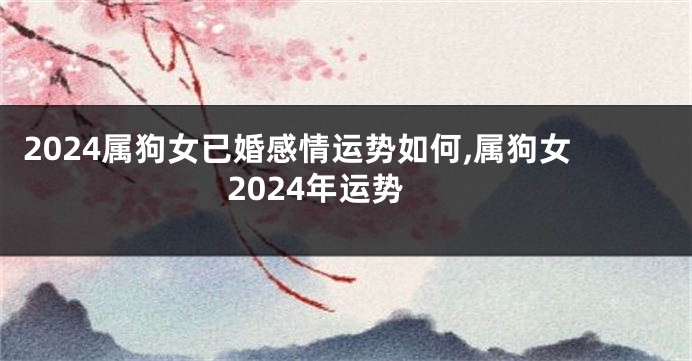 2024属狗女已婚感情运势如何,属狗女2024年运势