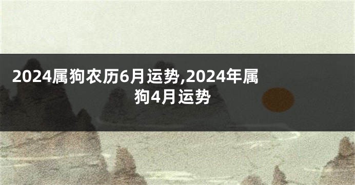 2024属狗农历6月运势,2024年属狗4月运势