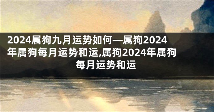 2024属狗九月运势如何—属狗2024年属狗每月运势和运,属狗2024年属狗每月运势和运