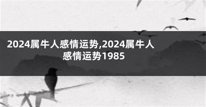 2024属牛人感情运势,2024属牛人感情运势1985