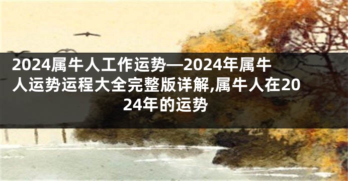 2024属牛人工作运势—2024年属牛人运势运程大全完整版详解,属牛人在2024年的运势