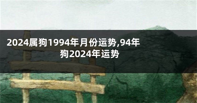 2024属狗1994年月份运势,94年狗2024年运势