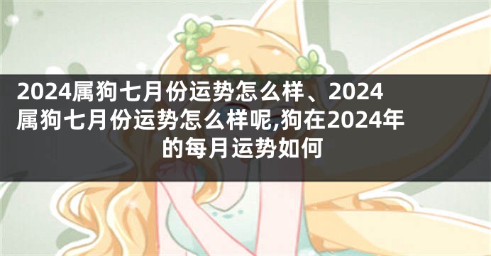 2024属狗七月份运势怎么样、2024属狗七月份运势怎么样呢,狗在2024年的每月运势如何