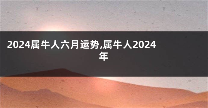 2024属牛人六月运势,属牛人2024年