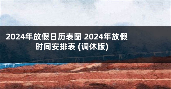 2024年放假日历表图 2024年放假时间安排表 (调休版) 