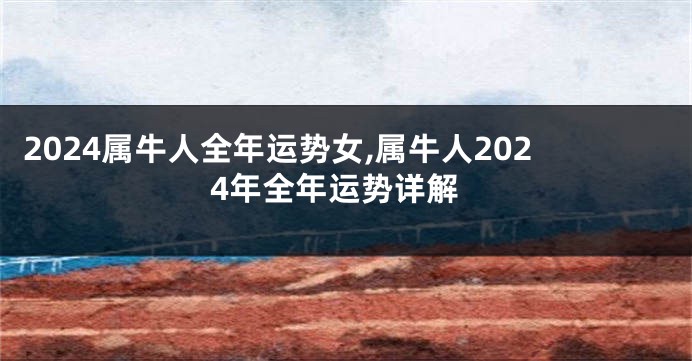 2024属牛人全年运势女,属牛人2024年全年运势详解