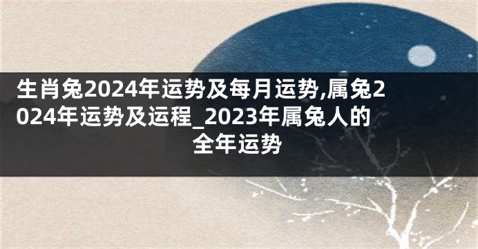 生肖兔2024年运势及每月运势,属兔2024年运势及运程_2023年属兔人的全年运势