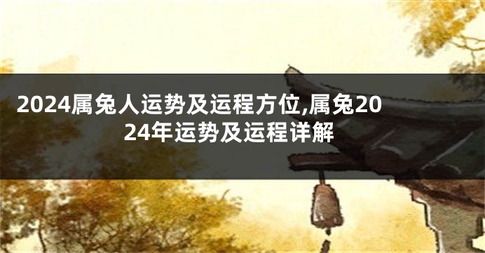 2024属兔人运势及运程方位,属兔2024年运势及运程详解