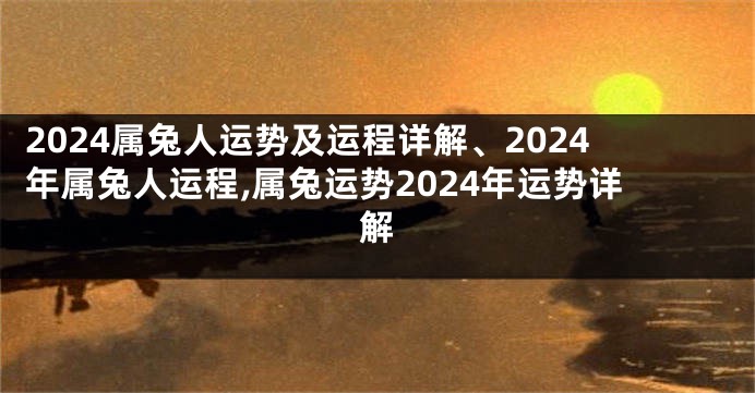 2024属兔人运势及运程详解、2024年属兔人运程,属兔运势2024年运势详解