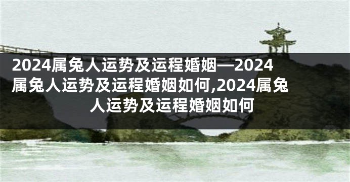 2024属兔人运势及运程婚姻—2024属兔人运势及运程婚姻如何,2024属兔人运势及运程婚姻如何