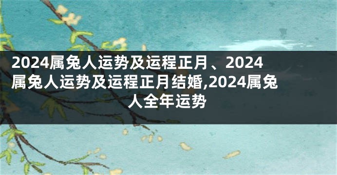 2024属兔人运势及运程正月、2024属兔人运势及运程正月结婚,2024属兔人全年运势