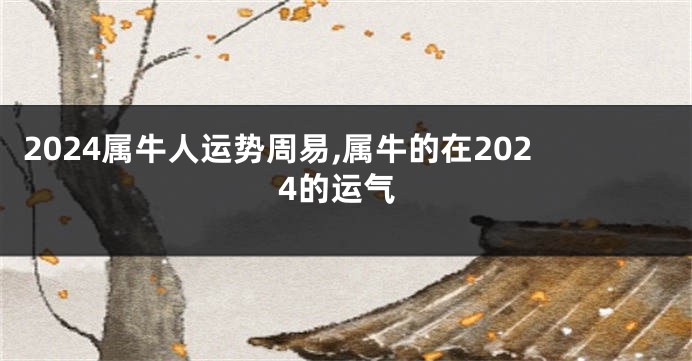 2024属牛人运势周易,属牛的在2024的运气