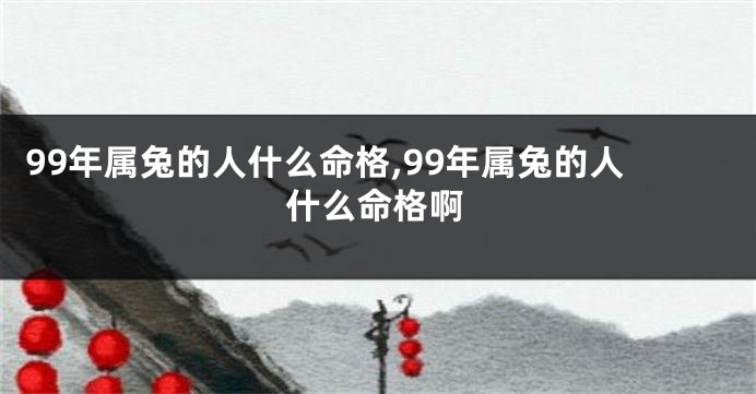 99年属兔的人什么命格,99年属兔的人什么命格啊