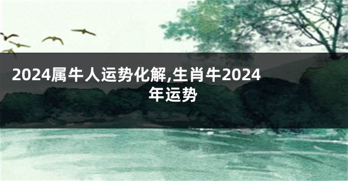 2024属牛人运势化解,生肖牛2024年运势