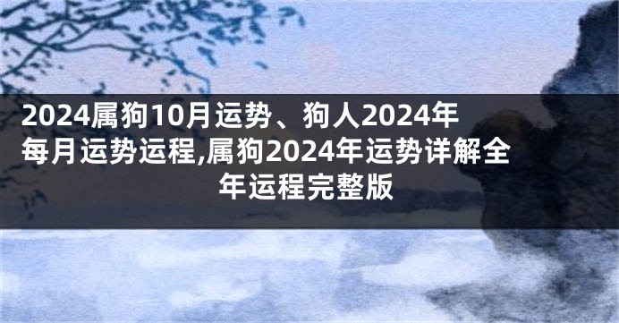 2024属狗10月运势、狗人2024年每月运势运程,属狗2024年运势详解全年运程完整版