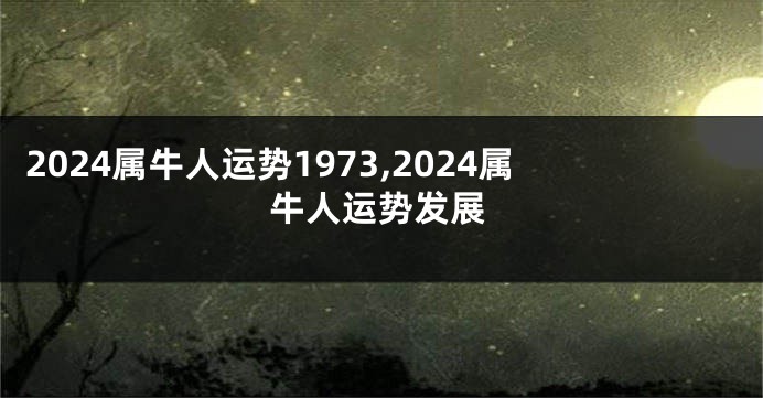 2024属牛人运势1973,2024属牛人运势发展