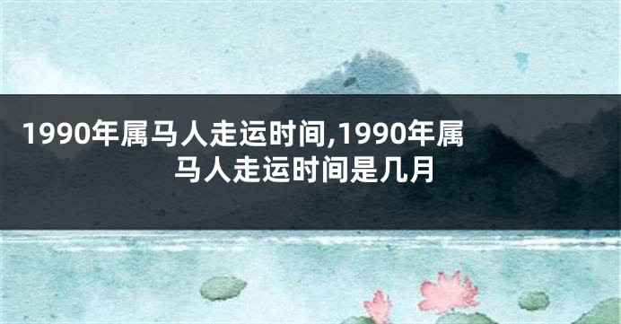 1990年属马人走运时间,1990年属马人走运时间是几月