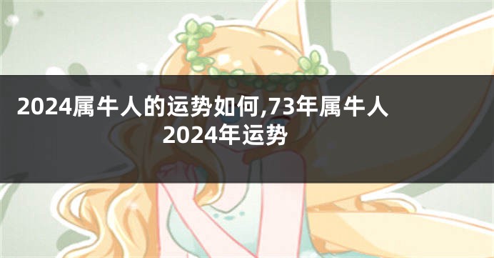 2024属牛人的运势如何,73年属牛人2024年运势