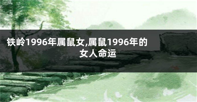 铁岭1996年属鼠女,属鼠1996年的女人命运