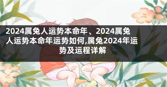 2024属兔人运势本命年、2024属兔人运势本命年运势如何,属兔2024年运势及运程详解