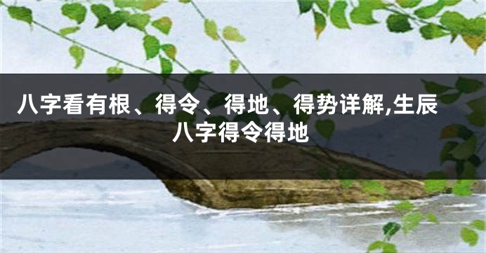 八字看有根、得令、得地、得势详解,生辰八字得令得地