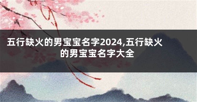 五行缺火的男宝宝名字2024,五行缺火的男宝宝名字大全