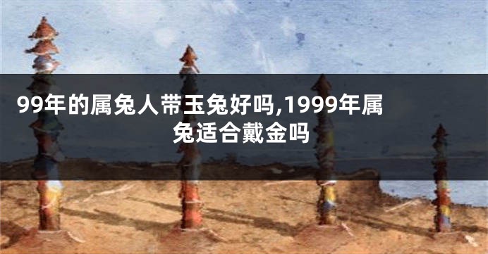 99年的属兔人带玉兔好吗,1999年属兔适合戴金吗