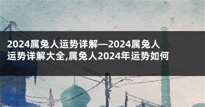 2024属兔人运势详解—2024属兔人运势详解大全,属兔人2024年运势如何