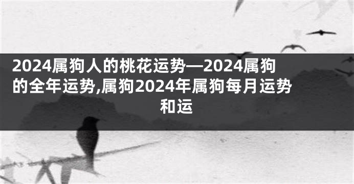 2024属狗人的桃花运势—2024属狗的全年运势,属狗2024年属狗每月运势和运