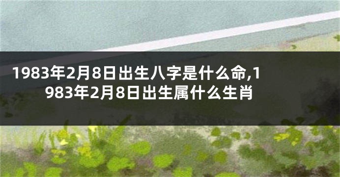 1983年2月8日出生八字是什么命,1983年2月8日出生属什么生肖