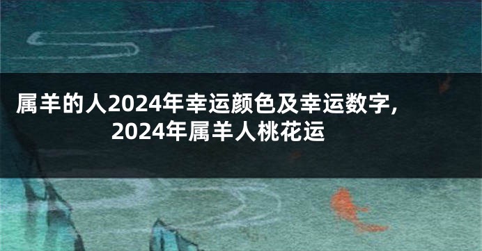 属羊的人2024年幸运颜色及幸运数字,2024年属羊人桃花运