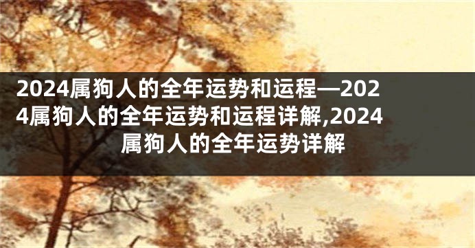 2024属狗人的全年运势和运程—2024属狗人的全年运势和运程详解,2024属狗人的全年运势详解