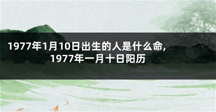 1977年1月10日出生的人是什么命,1977年一月十日阳历